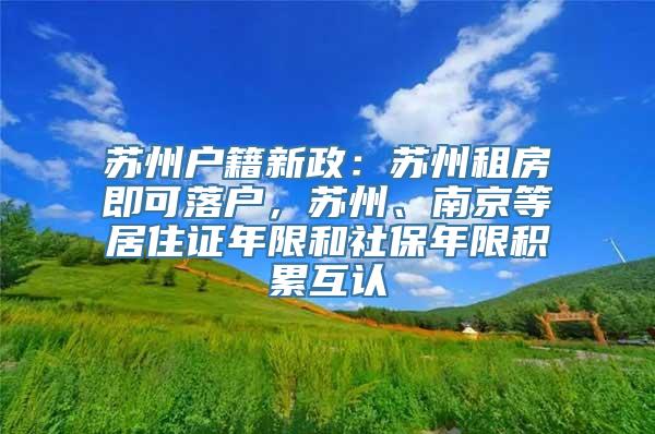 苏州户籍新政：苏州租房即可落户，苏州、南京等居住证年限和社保年限积累互认