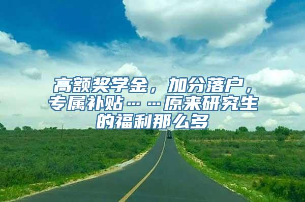 高额奖学金，加分落户，专属补贴……原来研究生的福利那么多