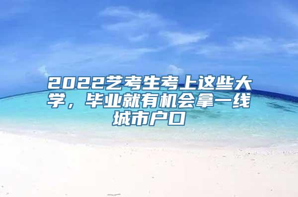 2022艺考生考上这些大学，毕业就有机会拿一线城市户口