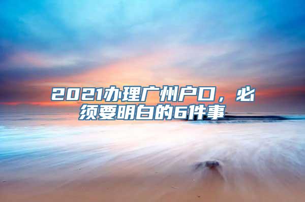 2021办理广州户口，必须要明白的6件事