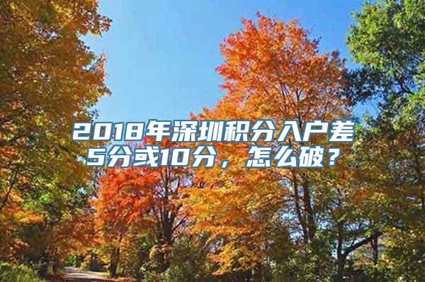 2018年深圳积分入户差5分或10分，怎么破？