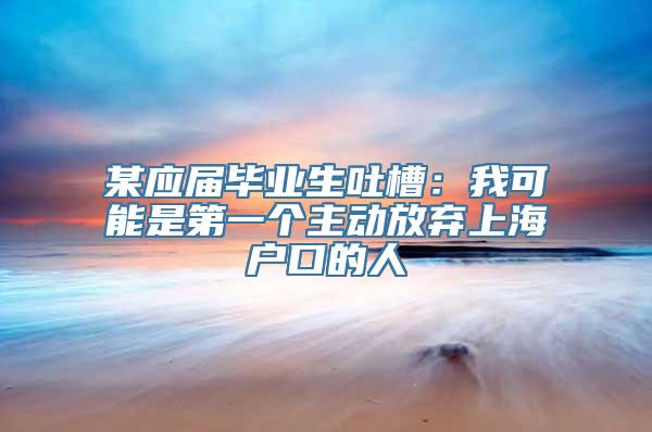 某应届毕业生吐槽：我可能是第一个主动放弃上海户口的人