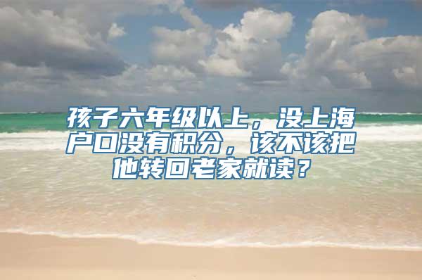 孩子六年级以上，没上海户口没有积分，该不该把他转回老家就读？