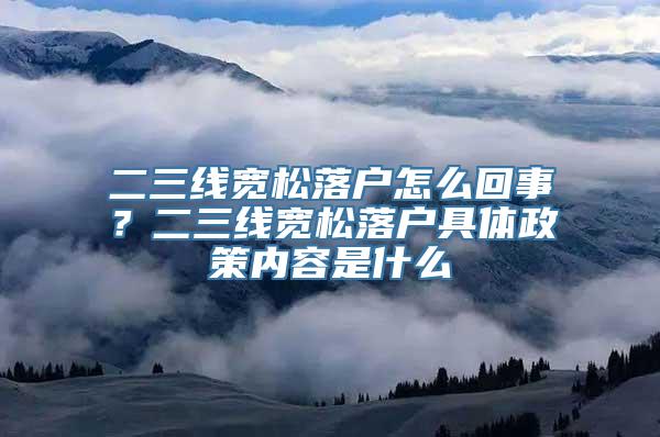 二三线宽松落户怎么回事？二三线宽松落户具体政策内容是什么