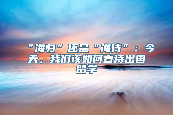 “海归”还是“海待”：今天，我们该如何看待出国留学