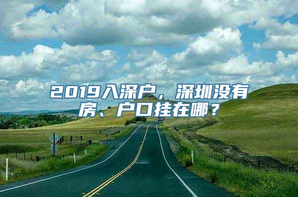 2019入深户，深圳没有房、户口挂在哪？