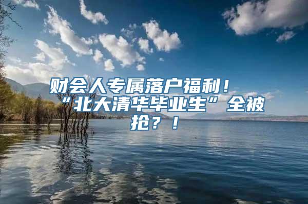 财会人专属落户福利！“北大清华毕业生”全被抢？！