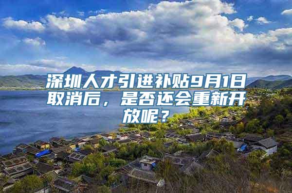 深圳人才引进补贴9月1日取消后，是否还会重新开放呢？