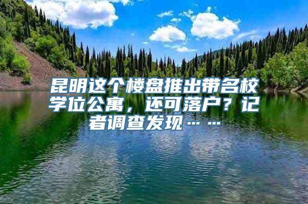 昆明这个楼盘推出带名校学位公寓，还可落户？记者调查发现……