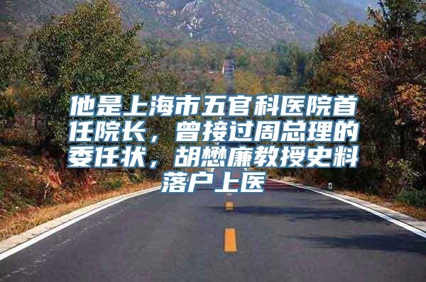 他是上海市五官科医院首任院长，曾接过周总理的委任状，胡懋廉教授史料落户上医