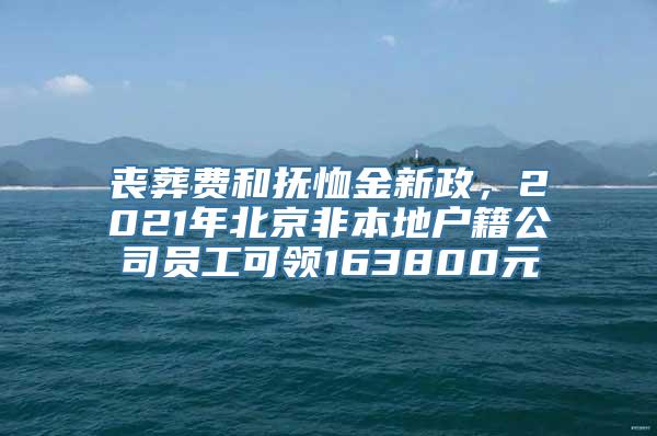 丧葬费和抚恤金新政，2021年北京非本地户籍公司员工可领163800元