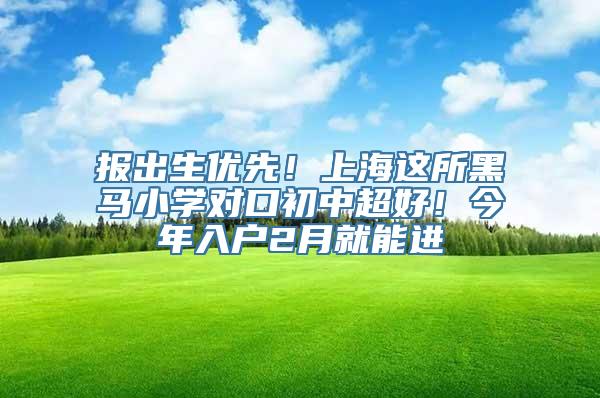 报出生优先！上海这所黑马小学对口初中超好！今年入户2月就能进