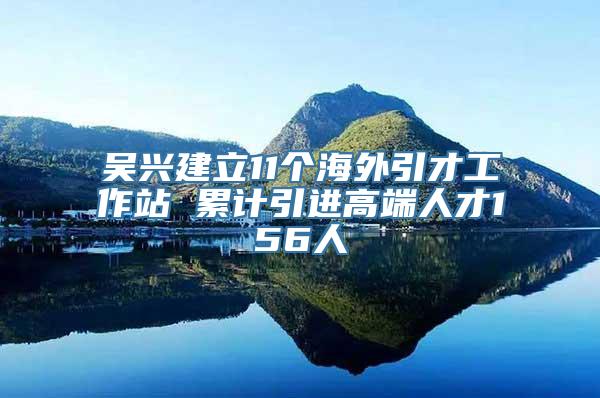 吴兴建立11个海外引才工作站 累计引进高端人才156人