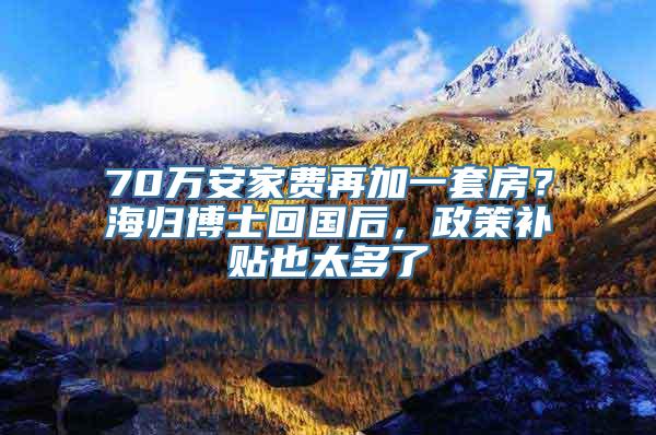 70万安家费再加一套房？海归博士回国后，政策补贴也太多了