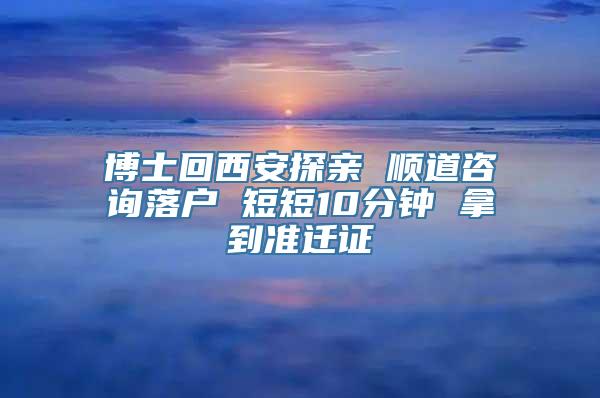 博士回西安探亲 顺道咨询落户 短短10分钟 拿到准迁证