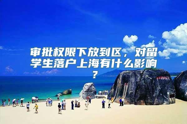 审批权限下放到区，对留学生落户上海有什么影响？