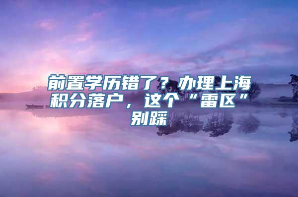 前置学历错了？办理上海积分落户，这个“雷区”别踩