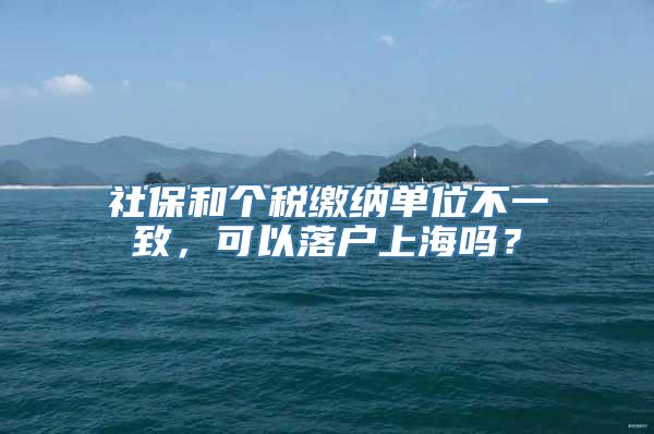 社保和个税缴纳单位不一致，可以落户上海吗？