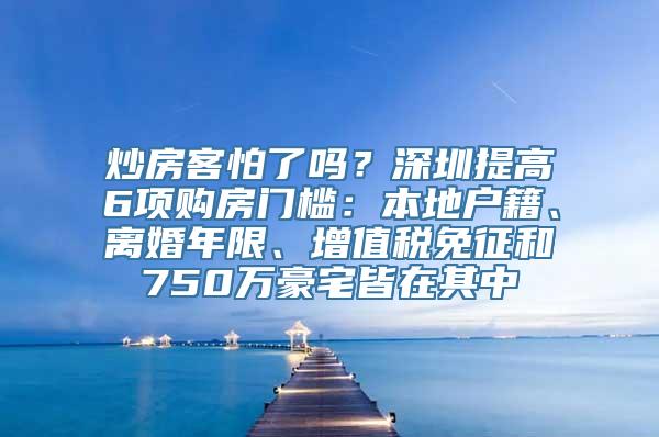 炒房客怕了吗？深圳提高6项购房门槛：本地户籍、离婚年限、增值税免征和750万豪宅皆在其中