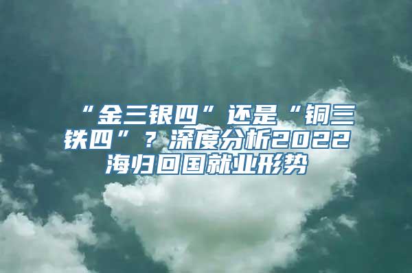 “金三银四”还是“铜三铁四”？深度分析2022海归回国就业形势