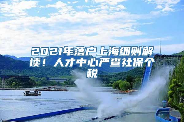 2021年落户上海细则解读！人才中心严查社保个税