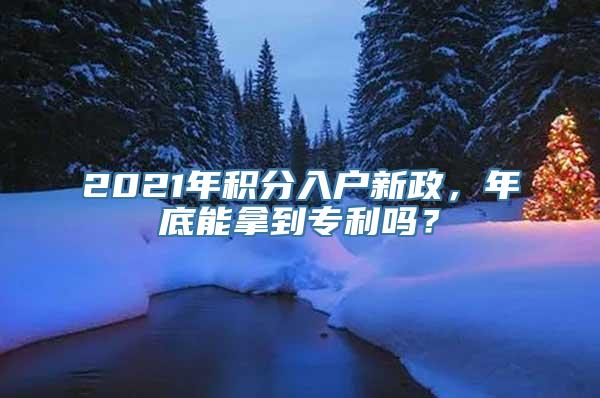 2021年积分入户新政，年底能拿到专利吗？