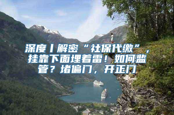 深度丨解密“社保代缴”，挂靠下面埋着雷！如何监管？堵偏门，开正门