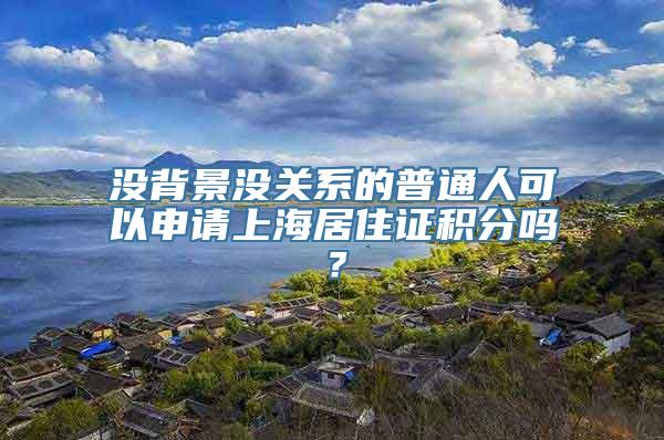 没背景没关系的普通人可以申请上海居住证积分吗？