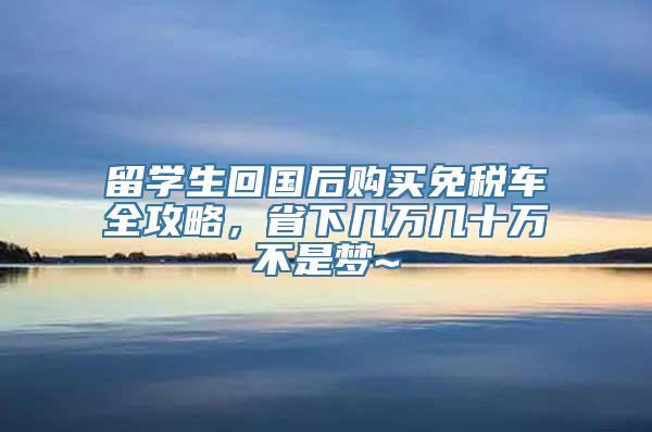 留学生回国后购买免税车全攻略，省下几万几十万不是梦~