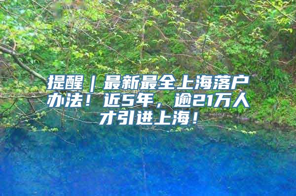 提醒｜最新最全上海落户办法！近5年，逾21万人才引进上海！