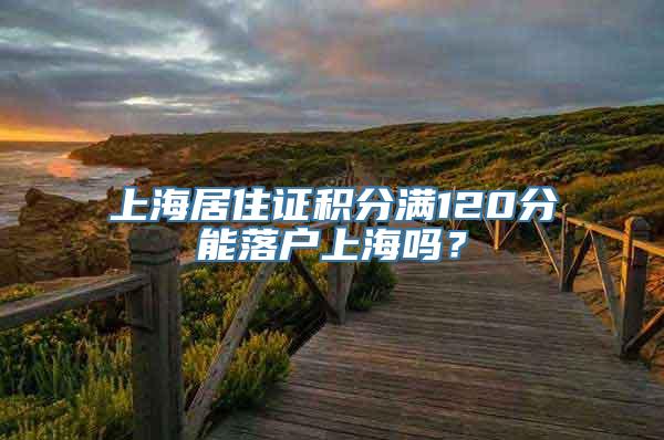 上海居住证积分满120分能落户上海吗？