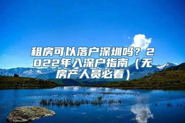 租房可以落户深圳吗？2022年入深户指南（无房产人员必看）