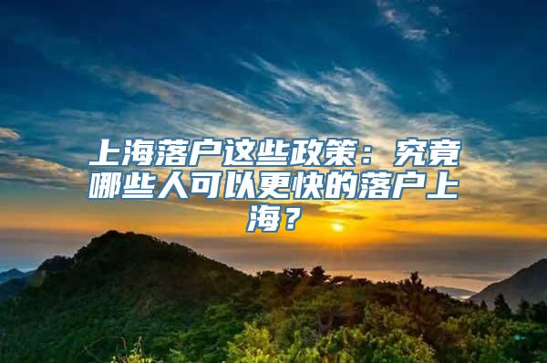 上海落户这些政策：究竟哪些人可以更快的落户上海？