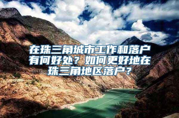 在珠三角城市工作和落户有何好处？如何更好地在珠三角地区落户？