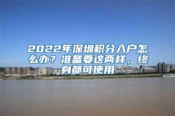 2022年深圳积分入户怎么办？准备要这两样，终身都可使用