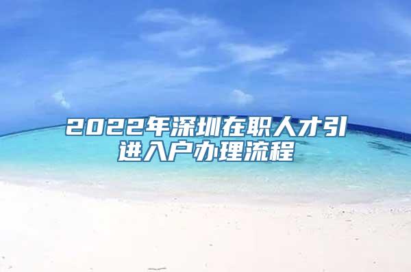 2022年深圳在职人才引进入户办理流程