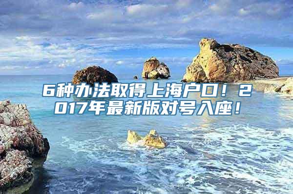 6种办法取得上海户口！2017年最新版对号入座！