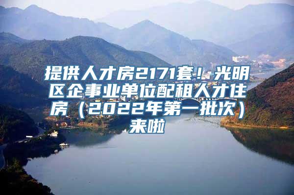 提供人才房2171套！光明区企事业单位配租人才住房（2022年第一批次）来啦