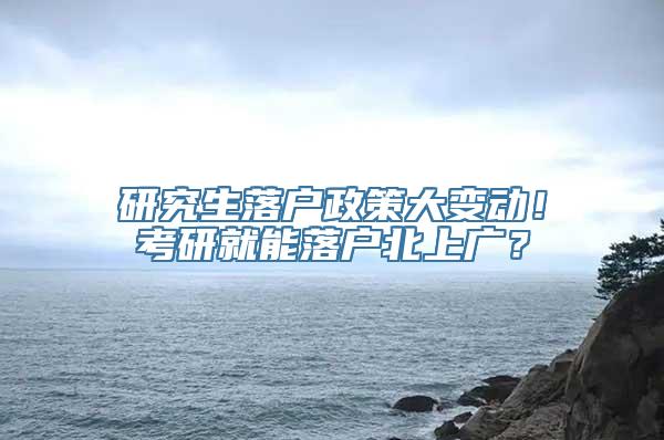 研究生落户政策大变动！考研就能落户北上广？