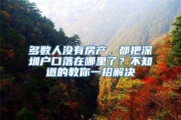 多数人没有房产，都把深圳户口落在哪里了？不知道的教你一招解决