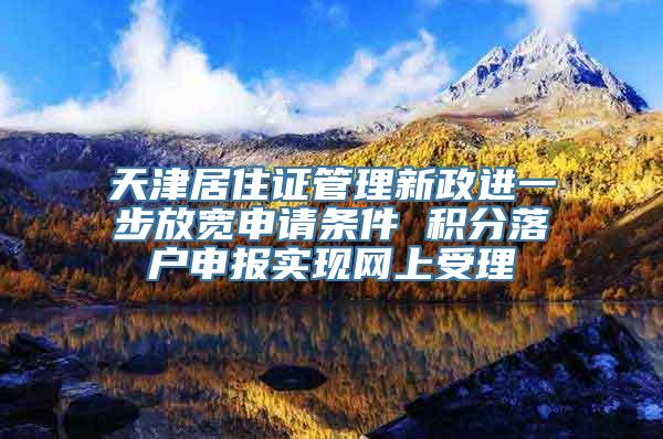 天津居住证管理新政进一步放宽申请条件 积分落户申报实现网上受理