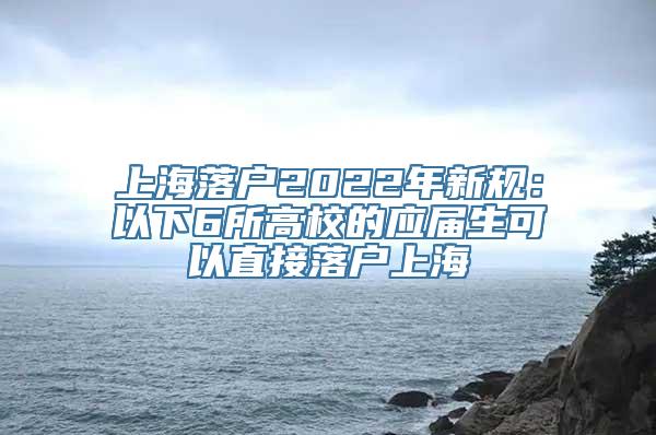 上海落户2022年新规：以下6所高校的应届生可以直接落户上海