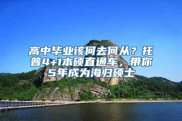 高中毕业该何去何从？托普4+1本硕直通车，带你5年成为海归硕士