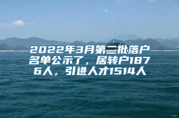 2022年3月第二批落户名单公示了，居转户1876人，引进人才1514人