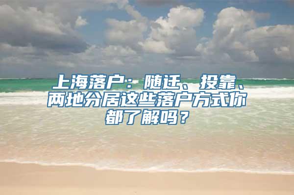 上海落户：随迁、投靠、两地分居这些落户方式你都了解吗？