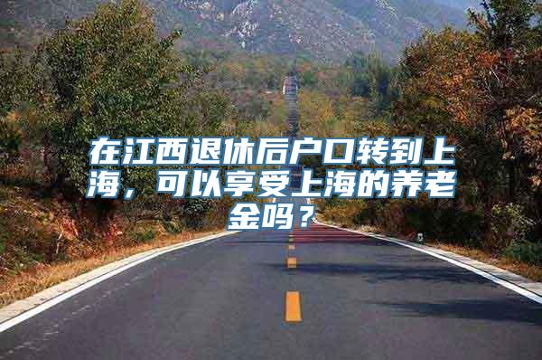 在江西退休后户口转到上海，可以享受上海的养老金吗？