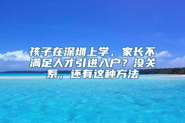 孩子在深圳上学，家长不满足人才引进入户？没关系，还有这种方法