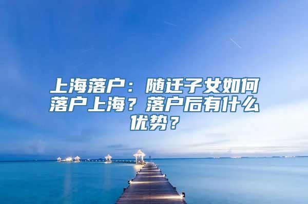 上海落户：随迁子女如何落户上海？落户后有什么优势？