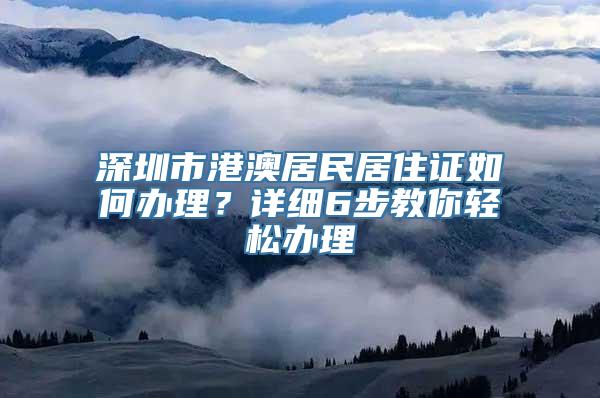 深圳市港澳居民居住证如何办理？详细6步教你轻松办理