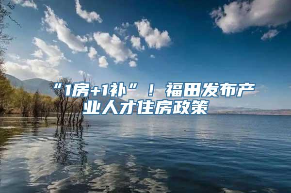 “1房+1补”！福田发布产业人才住房政策